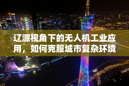 辽源视角下的无人机工业应用，如何克服城市复杂环境挑战？