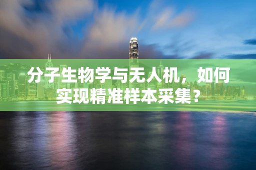 分子生物学与无人机，如何实现精准样本采集？