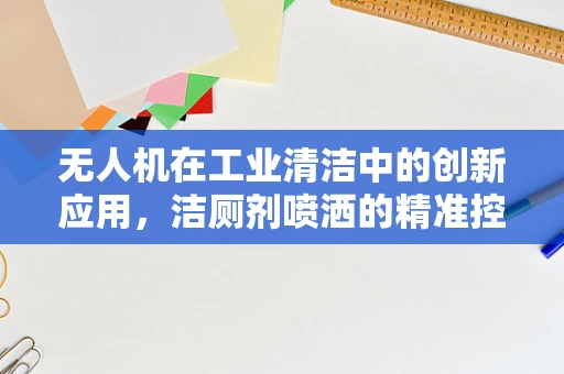 无人机在工业清洁中的创新应用，洁厕剂喷洒的精准控制挑战