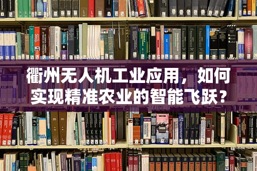 衢州无人机工业应用，如何实现精准农业的智能飞跃？