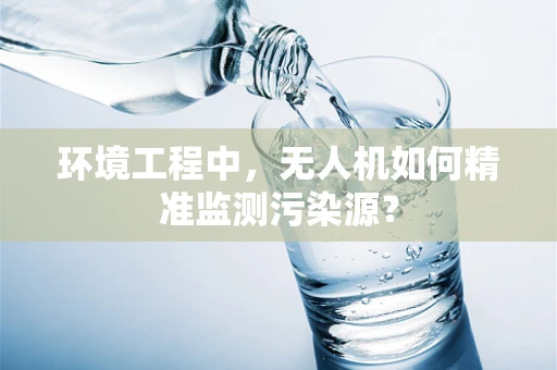 环境工程中，无人机如何精准监测污染源？