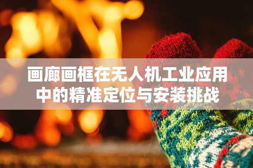 画廊画框在无人机工业应用中的精准定位与安装挑战