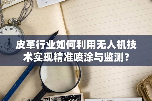 皮革行业如何利用无人机技术实现精准喷涂与监测？