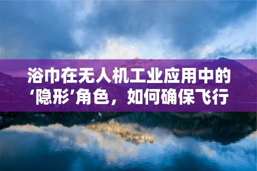 浴巾在无人机工业应用中的‘隐形’角色，如何确保飞行安全与效率？