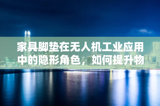 家具脚垫在无人机工业应用中的隐形角色，如何提升物流效率？