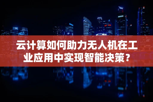 云计算如何助力无人机在工业应用中实现智能决策？