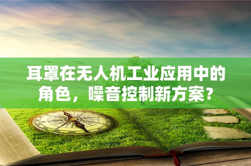 耳罩在无人机工业应用中的角色，噪音控制新方案？