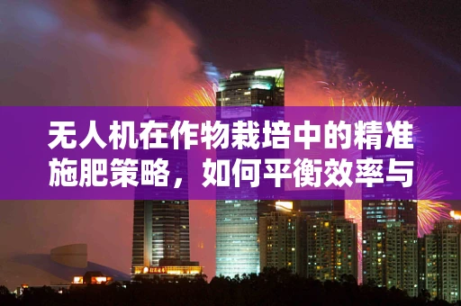 无人机在作物栽培中的精准施肥策略，如何平衡效率与生态效益？