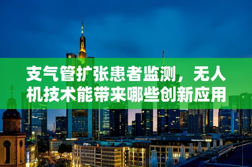支气管扩张患者监测，无人机技术能带来哪些创新应用？
