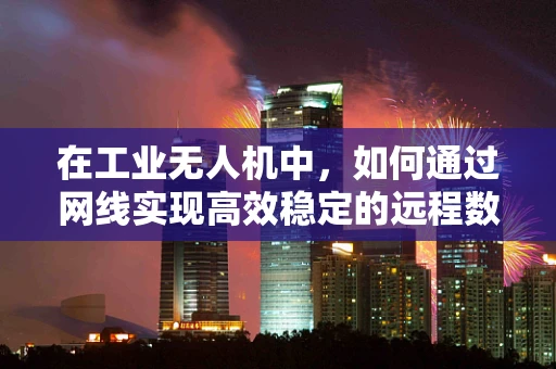 在工业无人机中，如何通过网线实现高效稳定的远程数据传输？