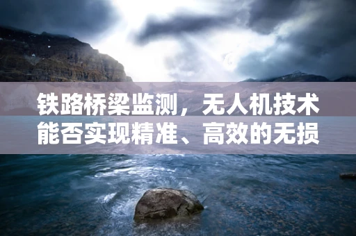 铁路桥梁监测，无人机技术能否实现精准、高效的无损检测？