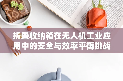 折叠收纳箱在无人机工业应用中的安全与效率平衡挑战