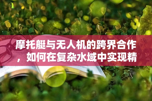 摩托艇与无人机的跨界合作，如何在复杂水域中实现精准监控？