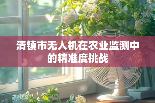 清镇市无人机在农业监测中的精准度挑战