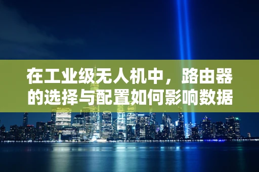 在工业级无人机中，路由器的选择与配置如何影响数据传输的稳定性和效率？