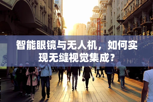智能眼镜与无人机，如何实现无缝视觉集成？