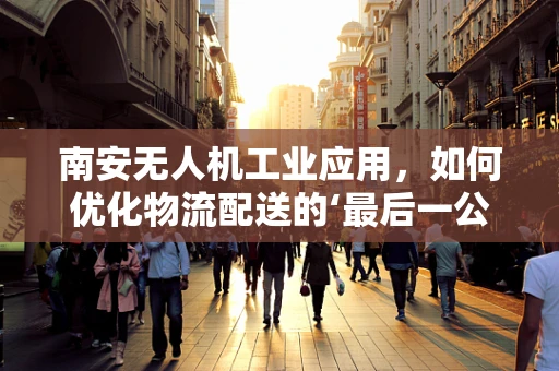 南安无人机工业应用，如何优化物流配送的‘最后一公里’？