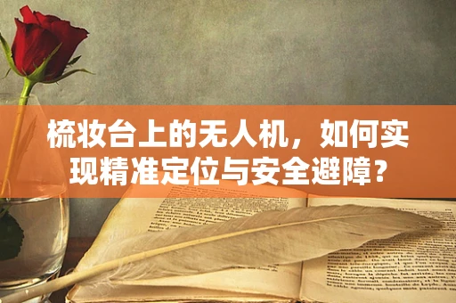 梳妆台上的无人机，如何实现精准定位与安全避障？