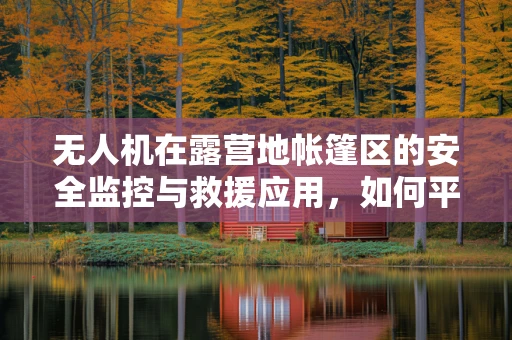 无人机在露营地帐篷区的安全监控与救援应用，如何平衡隐私与安全？