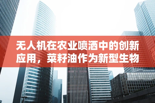 无人机在农业喷洒中的创新应用，菜籽油作为新型生物燃料的潜力探讨