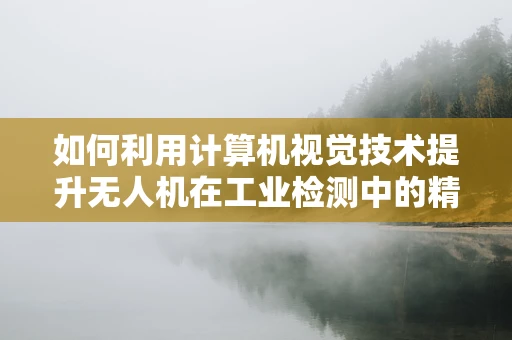 如何利用计算机视觉技术提升无人机在工业检测中的精准度？