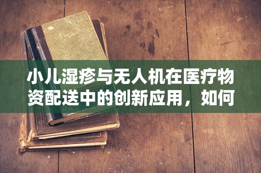 小儿湿疹与无人机在医疗物资配送中的创新应用，如何实现精准、快速送达？