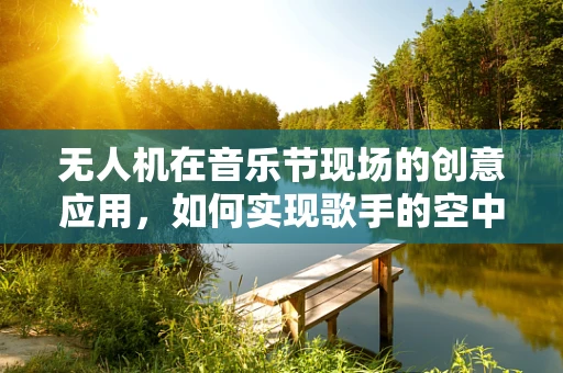 无人机在音乐节现场的创意应用，如何实现歌手的空中舞台互动？
