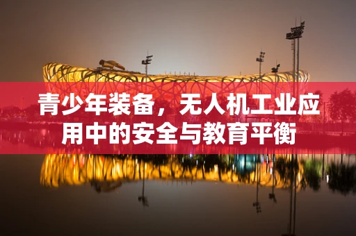 青少年装备，无人机工业应用中的安全与教育平衡
