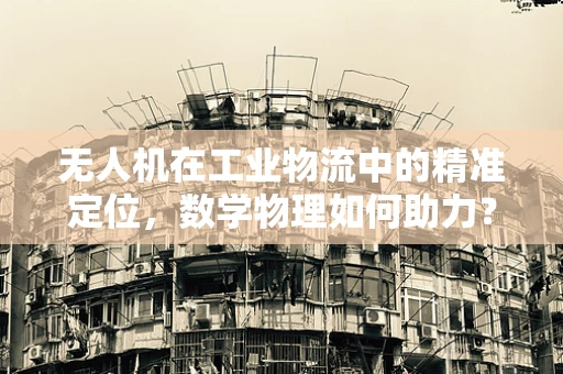 无人机在工业物流中的精准定位，数学物理如何助力？