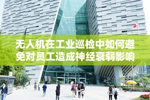 无人机在工业巡检中如何避免对员工造成神经衰弱影响？