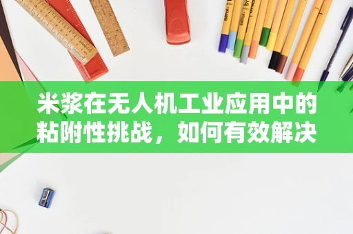 米浆在无人机工业应用中的粘附性挑战，如何有效解决？