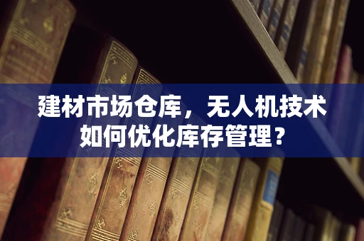 建材市场仓库，无人机技术如何优化库存管理？