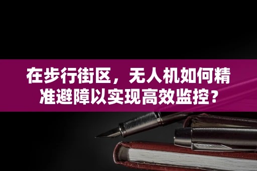 在步行街区，无人机如何精准避障以实现高效监控？