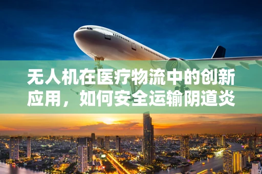 无人机在医疗物流中的创新应用，如何安全运输阴道炎诊断样本？