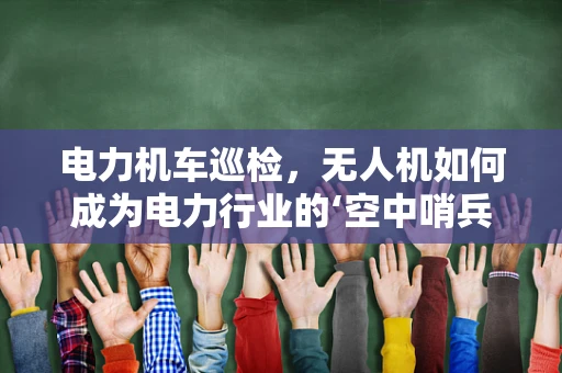 电力机车巡检，无人机如何成为电力行业的‘空中哨兵’？