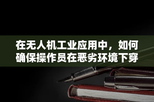 在无人机工业应用中，如何确保操作员在恶劣环境下穿着防护服的安全？