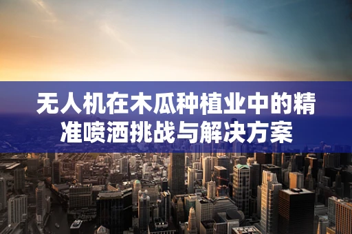 无人机在木瓜种植业中的精准喷洒挑战与解决方案