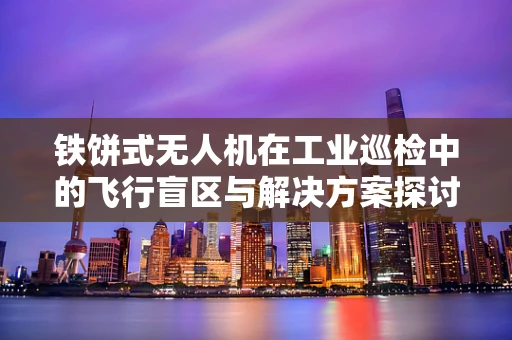 铁饼式无人机在工业巡检中的飞行盲区与解决方案探讨