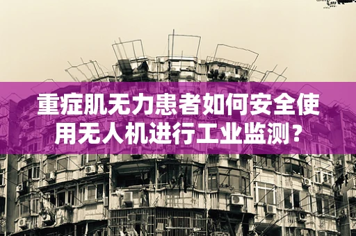 重症肌无力患者如何安全使用无人机进行工业监测？