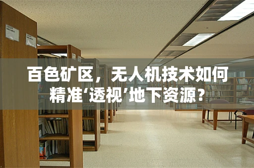 百色矿区，无人机技术如何精准‘透视’地下资源？