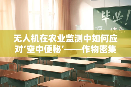 无人机在农业监测中如何应对‘空中便秘’——作物密集区的数据收集挑战？
