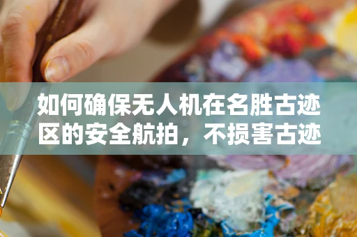 如何确保无人机在名胜古迹区的安全航拍，不损害古迹？