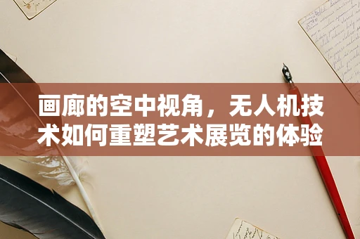 画廊的空中视角，无人机技术如何重塑艺术展览的体验？