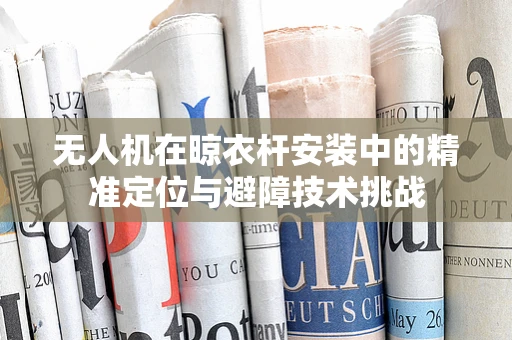 无人机在晾衣杆安装中的精准定位与避障技术挑战