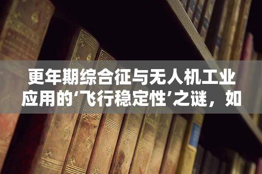 更年期综合征与无人机工业应用的‘飞行稳定性’之谜，如何避免‘情绪波动’影响操控？