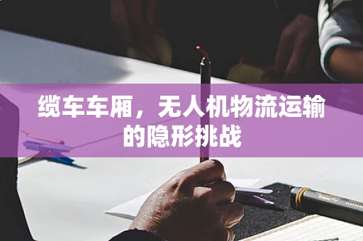缆车车厢，无人机物流运输的隐形挑战