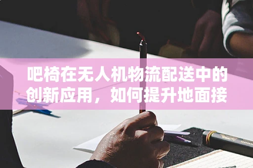 吧椅在无人机物流配送中的创新应用，如何提升地面接收效率？