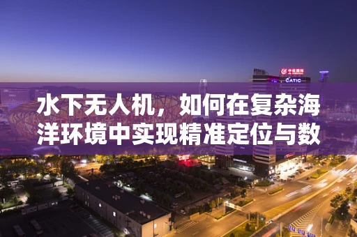 水下无人机，如何在复杂海洋环境中实现精准定位与数据采集？