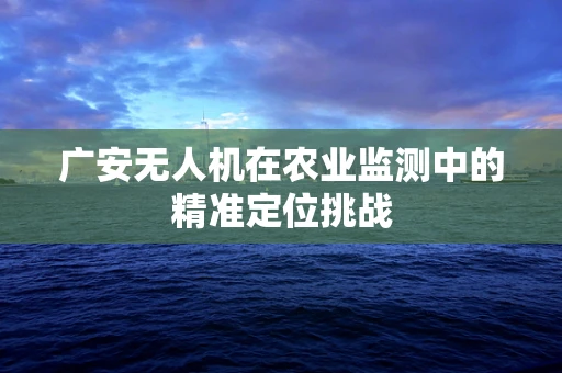 广安无人机在农业监测中的精准定位挑战