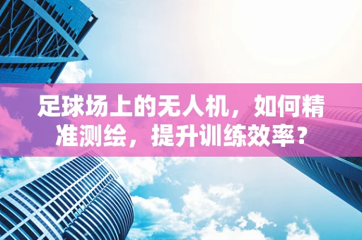 足球场上的无人机，如何精准测绘，提升训练效率？